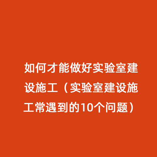 如何才能做好實(shí)驗(yàn)室建設(shè)施工（實(shí)驗(yàn)室建設(shè)施工常遇到的10個問題）