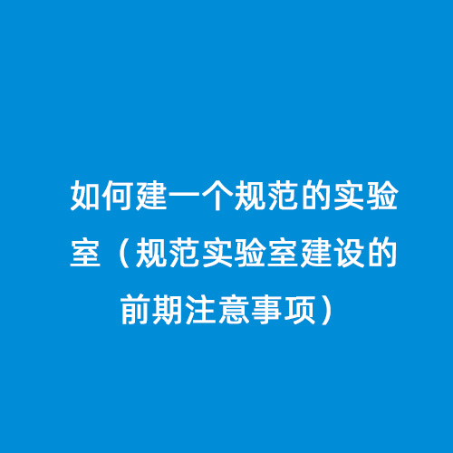 如何建一個規(guī)范的實(shí)驗(yàn)室（規(guī)范實(shí)驗(yàn)室建設(shè)的前期注意事項(xiàng)）
